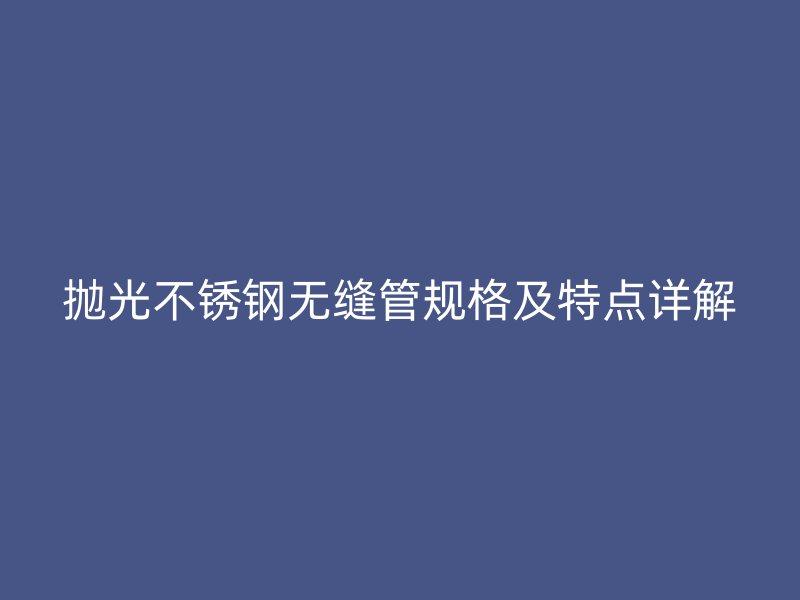 抛光不锈钢无缝管规格及特点详解