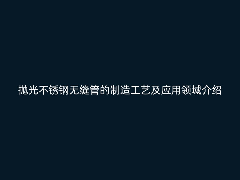 抛光不锈钢无缝管的制造工艺及应用领域介绍