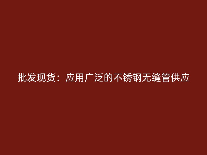 批发现货：应用广泛的不锈钢无缝管供应