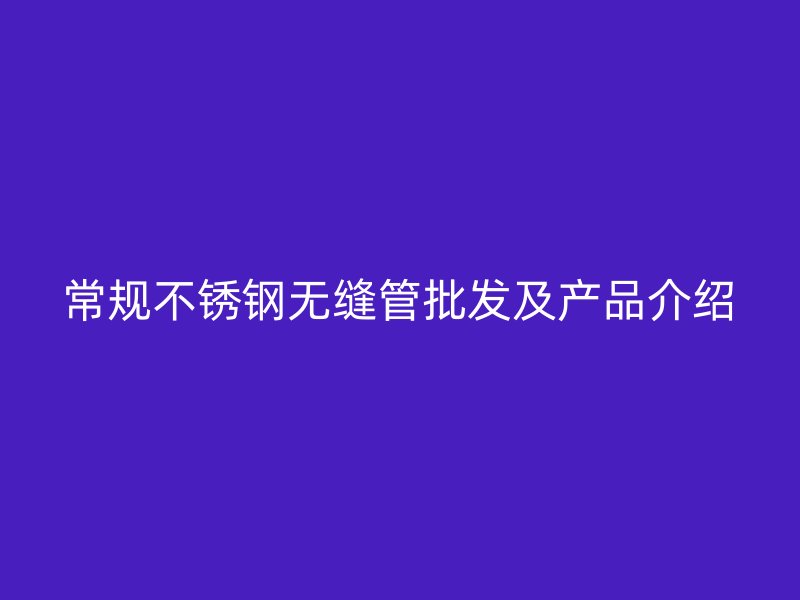 常规不锈钢无缝管批发及产品介绍