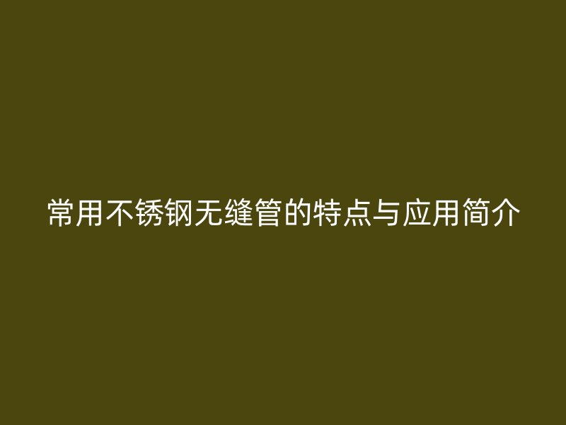 常用不锈钢无缝管的特点与应用简介