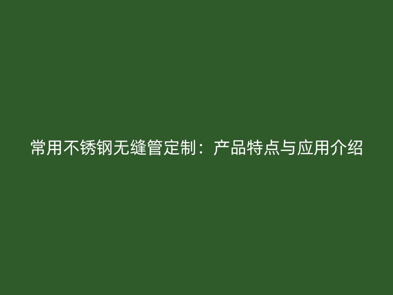 常用不锈钢无缝管定制：产品特点与应用介绍