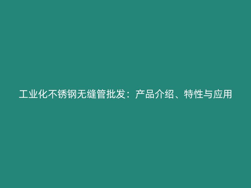 工业化不锈钢无缝管批发：产品介绍、特性与应用