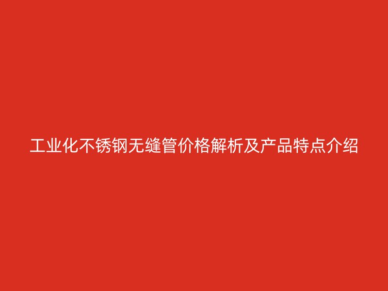 工业化不锈钢无缝管价格解析及产品特点介绍