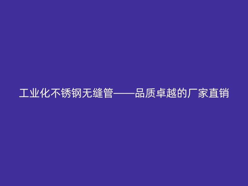 工业化不锈钢无缝管——品质卓越的厂家直销