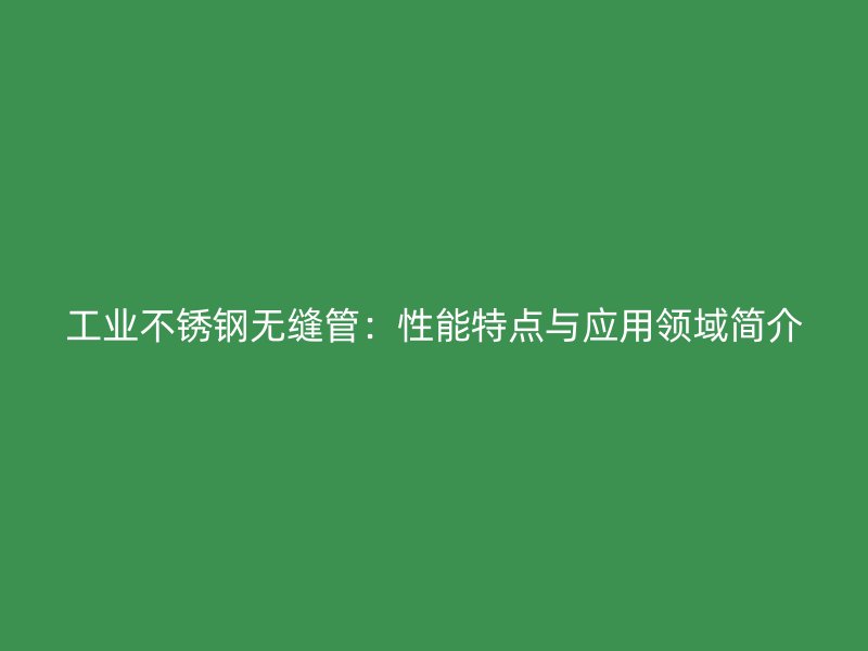 工业不锈钢无缝管：性能特点与应用领域简介