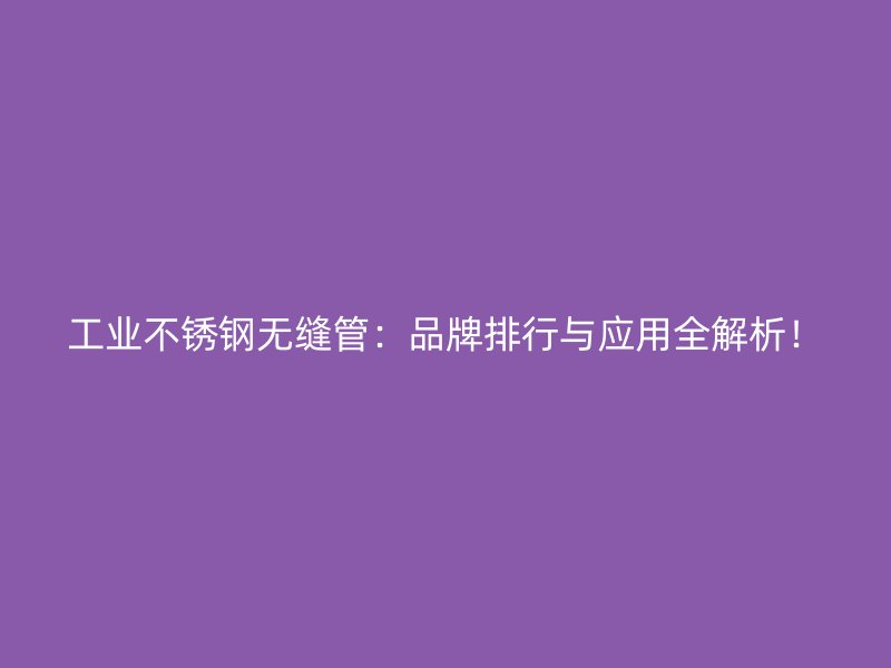 工业不锈钢无缝管：品牌排行与应用全解析！