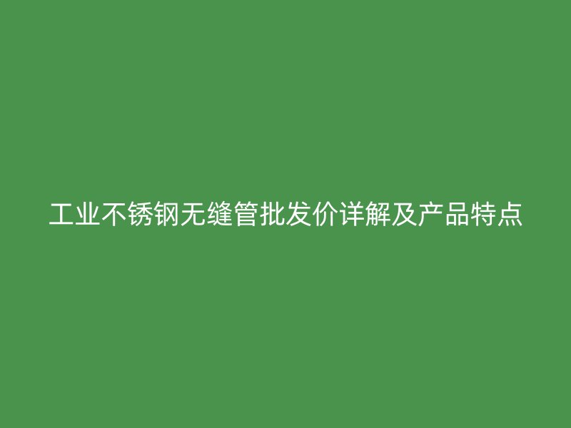 工业不锈钢无缝管批发价详解及产品特点