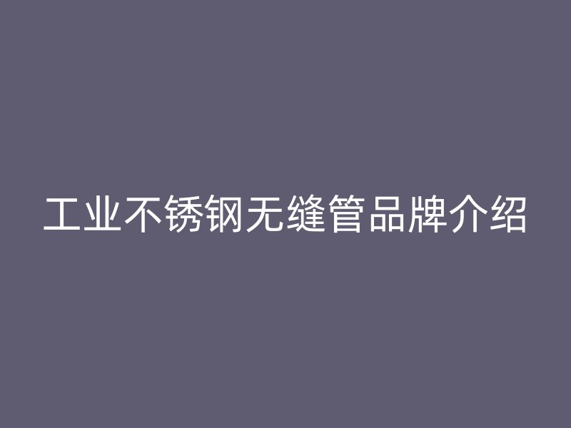 工业不锈钢无缝管品牌介绍