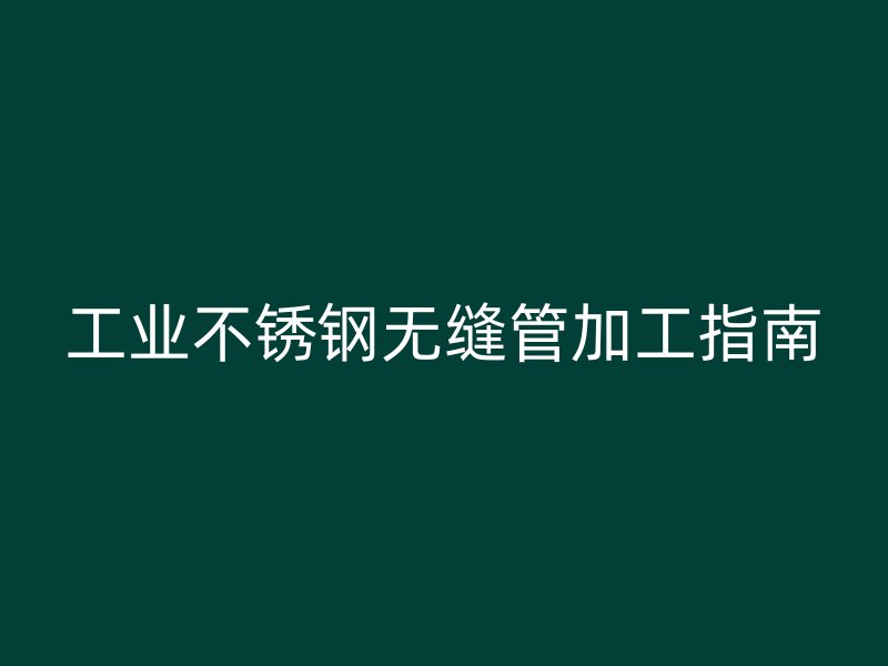 工业不锈钢无缝管加工指南