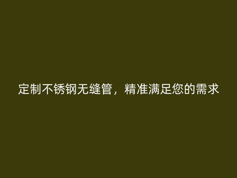 定制不锈钢无缝管，精准满足您的需求