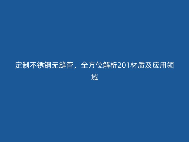 定制不锈钢无缝管，全方位解析201材质及应用领域