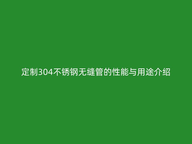 定制304不锈钢无缝管的性能与用途介绍