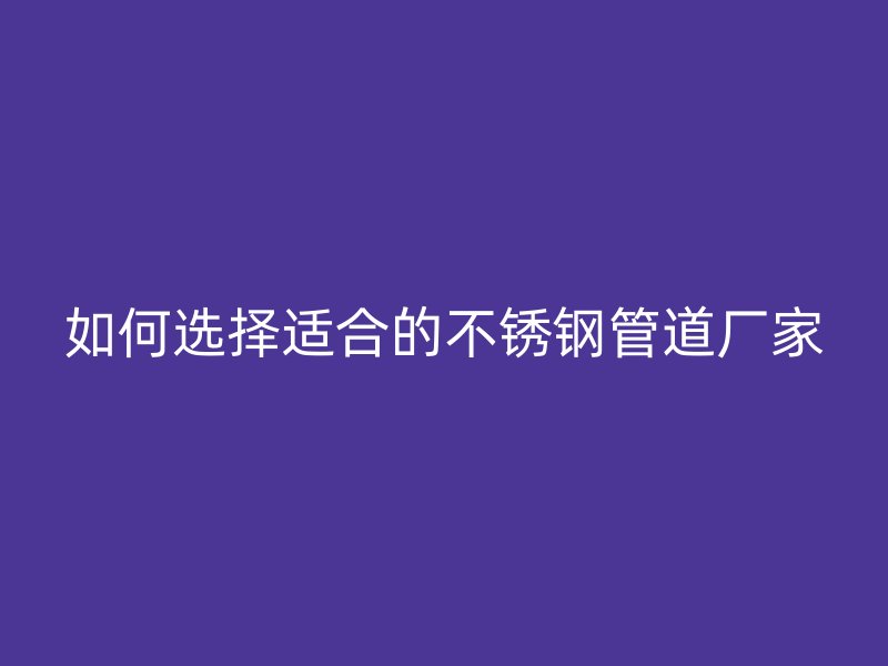 如何选择适合的不锈钢管道厂家