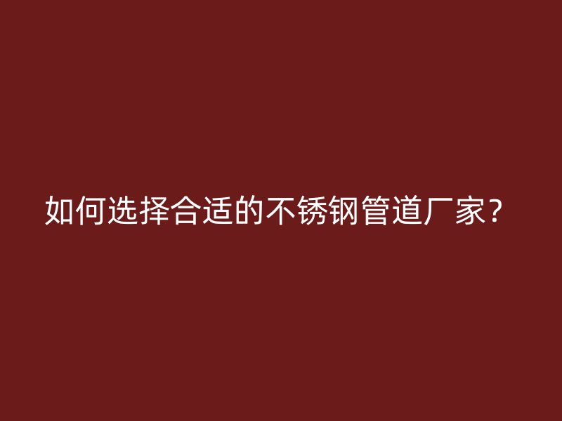 如何选择合适的不锈钢管道厂家？