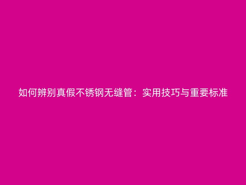 如何辨别真假不锈钢无缝管：实用技巧与重要标准