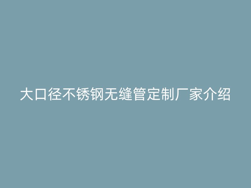 大口径不锈钢无缝管定制厂家介绍