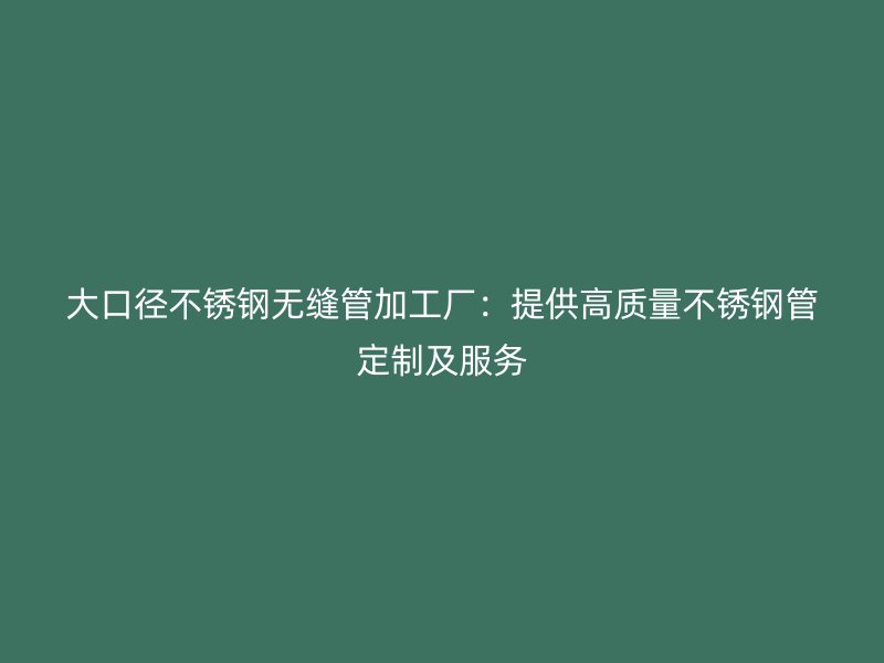 大口径不锈钢无缝管加工厂：提供高质量不锈钢管定制及服务
