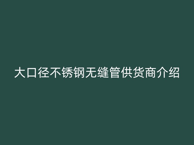 大口径不锈钢无缝管供货商介绍