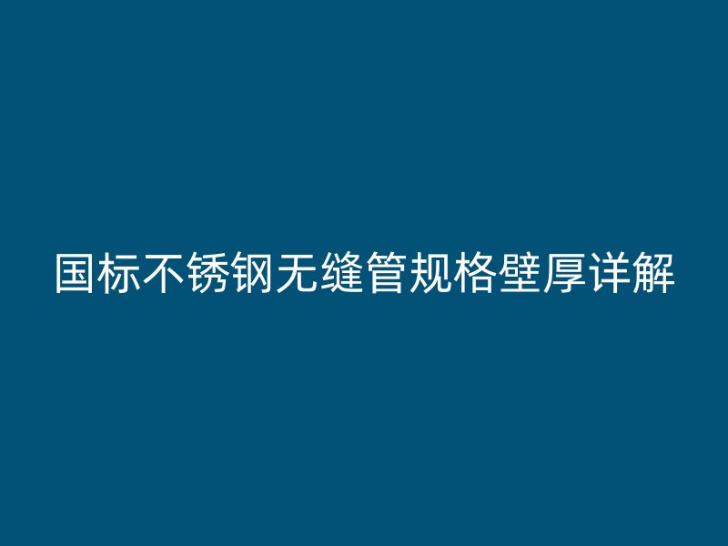 国标不锈钢无缝管规格壁厚详解
