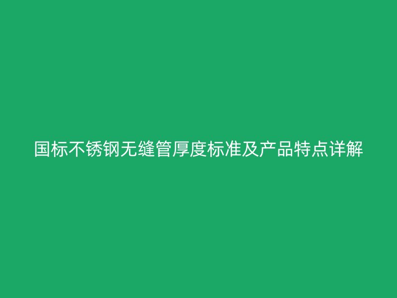 国标不锈钢无缝管厚度标准及产品特点详解