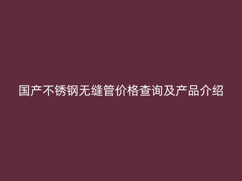 国产不锈钢无缝管价格查询及产品介绍