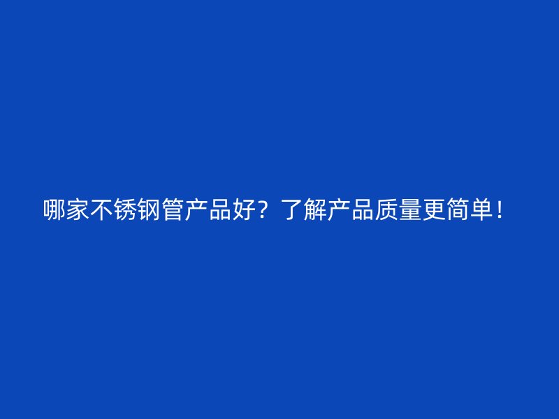 哪家不锈钢管产品好？了解产品质量更简单！