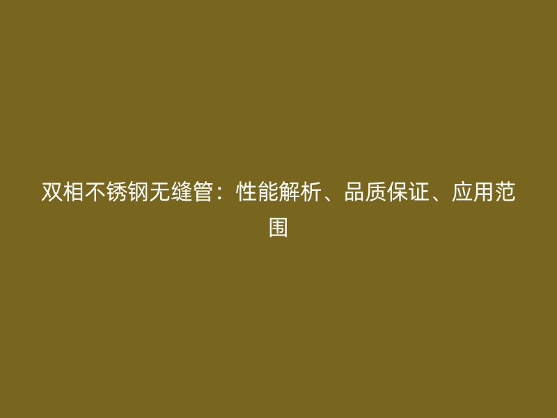 双相不锈钢无缝管：性能解析、品质保证、应用范围