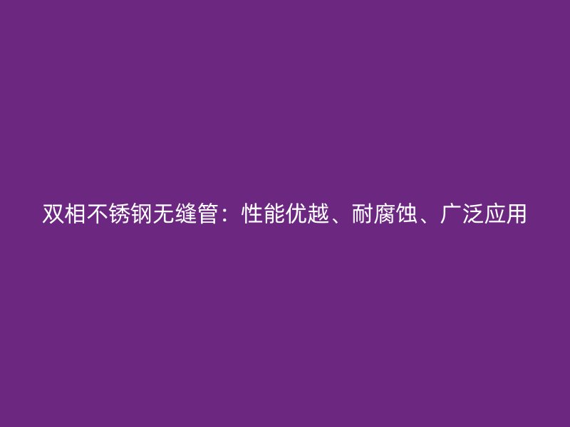 双相不锈钢无缝管：性能优越、耐腐蚀、广泛应用