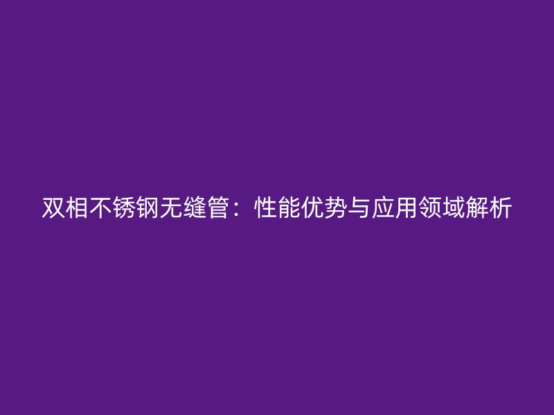 双相不锈钢无缝管：性能优势与应用领域解析