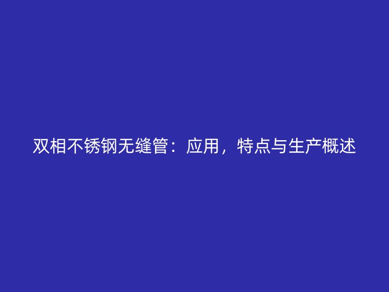 双相不锈钢无缝管：应用，特点与生产概述