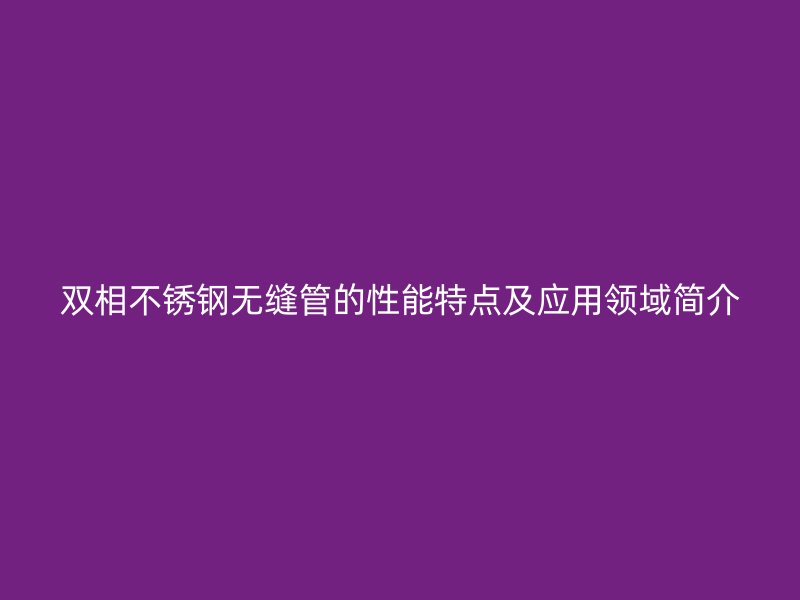 双相不锈钢无缝管的性能特点及应用领域简介