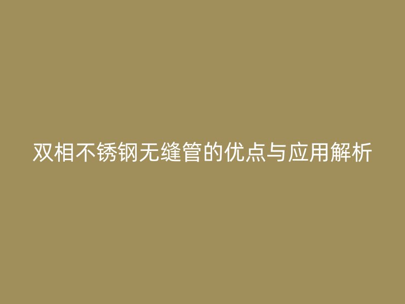 双相不锈钢无缝管的优点与应用解析