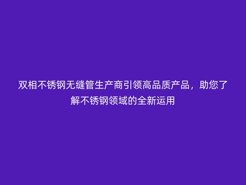 双相不锈钢无缝管生产商引领高品质产品，助您了解不锈钢领域的全新运用