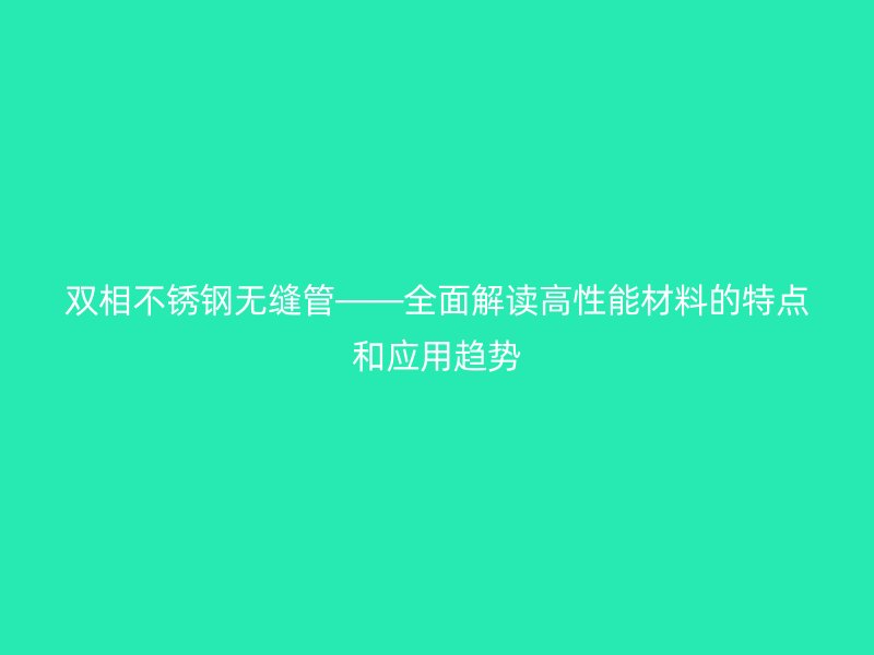 双相不锈钢无缝管——全面解读高性能材料的特点和应用趋势