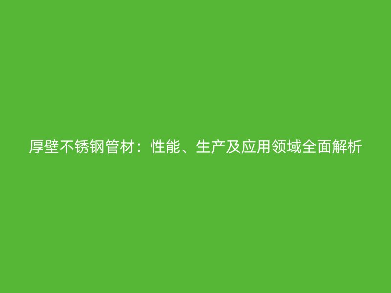 厚壁不锈钢管材：性能、生产及应用领域全面解析