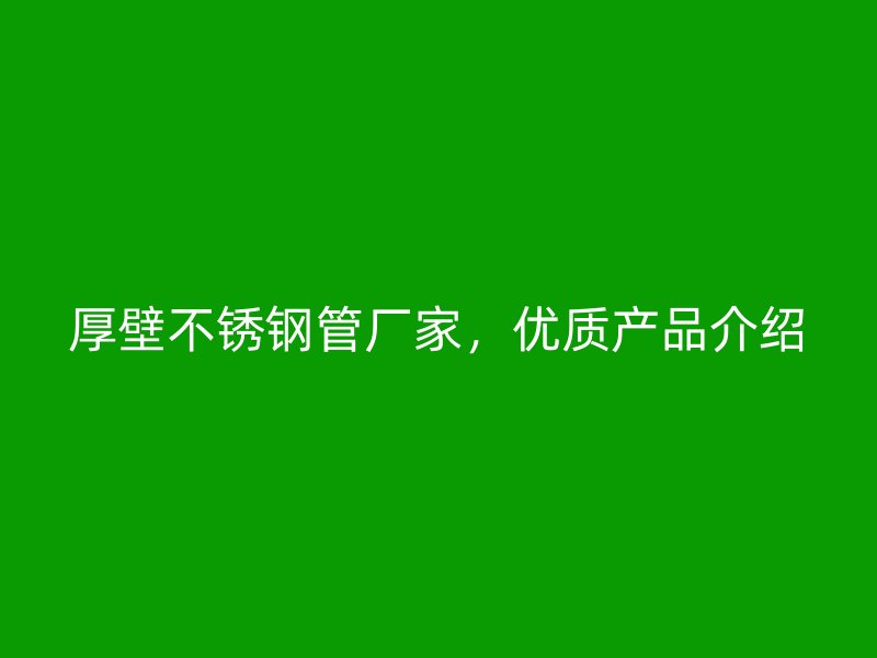 厚壁不锈钢管厂家，优质产品介绍
