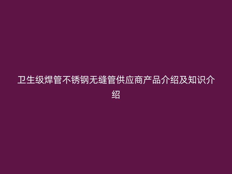 卫生级焊管不锈钢无缝管供应商产品介绍及知识介绍
