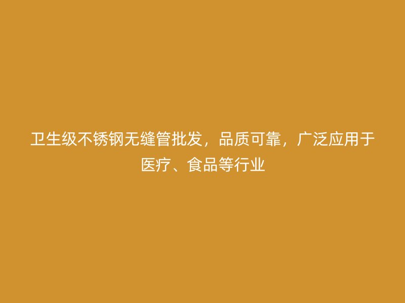 卫生级不锈钢无缝管批发，品质可靠，广泛应用于医疗、食品等行业