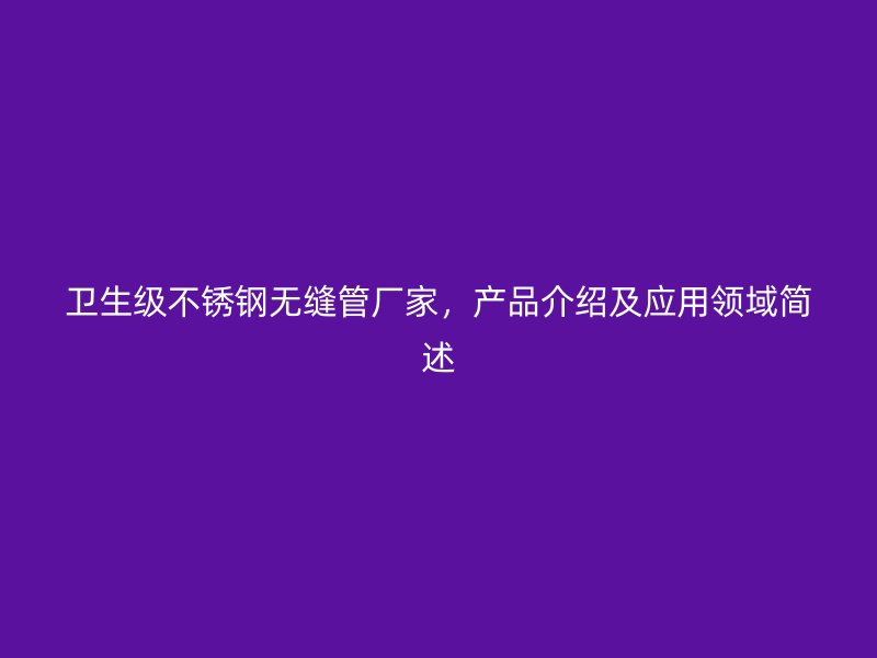 卫生级不锈钢无缝管厂家，产品介绍及应用领域简述