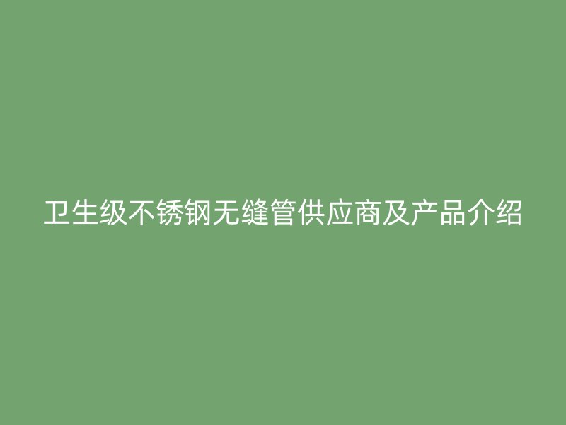 卫生级不锈钢无缝管供应商及产品介绍