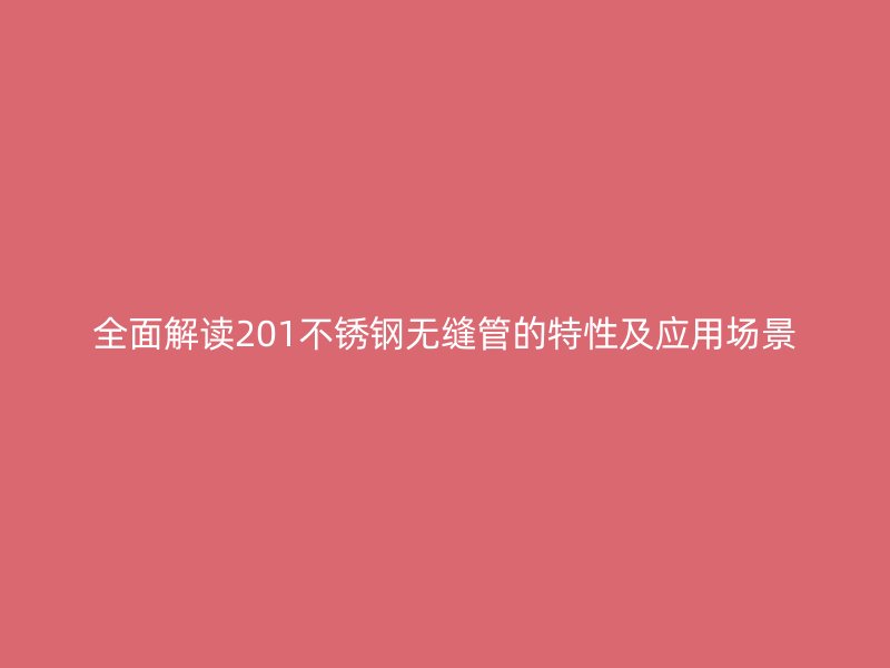 全面解读201不锈钢无缝管的特性及应用场景