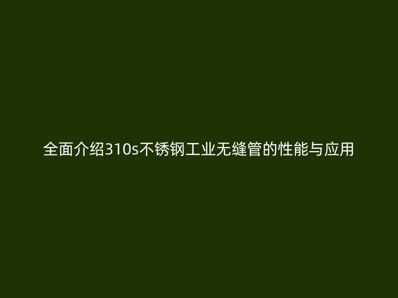全面介绍310s不锈钢工业无缝管的性能与应用
