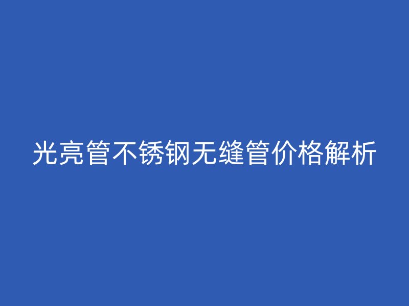 光亮管不锈钢无缝管价格解析