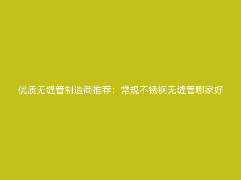 优质无缝管制造商推荐：常规不锈钢无缝管哪家好