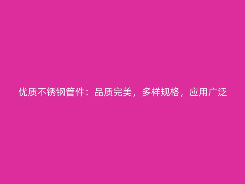 优质不锈钢管件：品质完美，多样规格，应用广泛