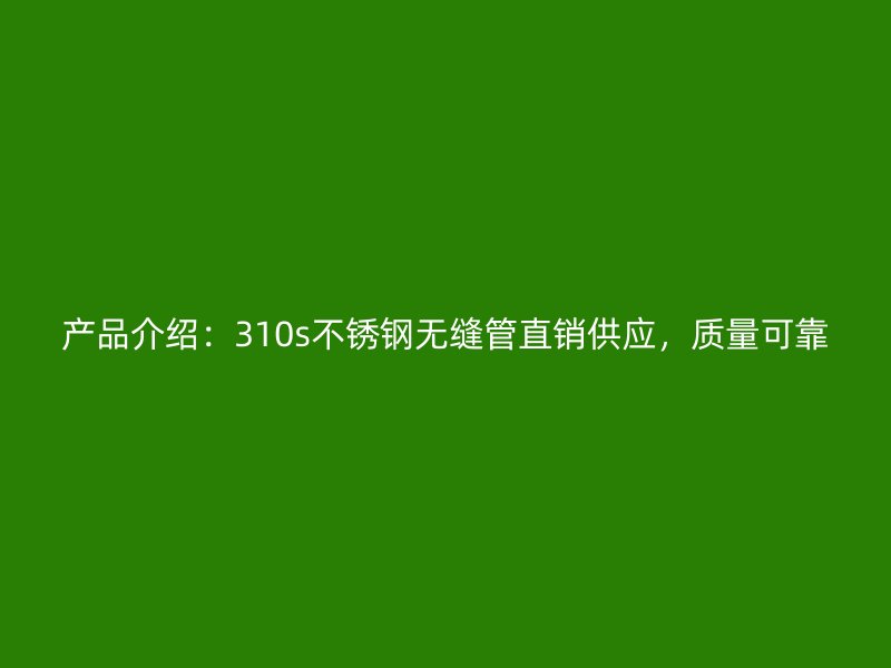 产品介绍：310s不锈钢无缝管直销供应，质量可靠