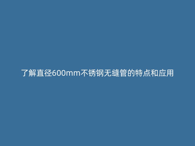 了解直径600mm不锈钢无缝管的特点和应用
