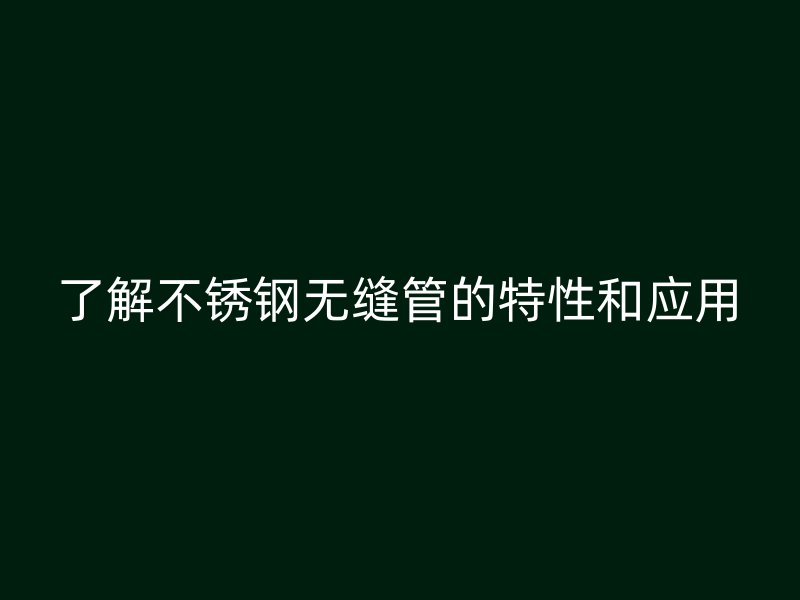 了解不锈钢无缝管的特性和应用