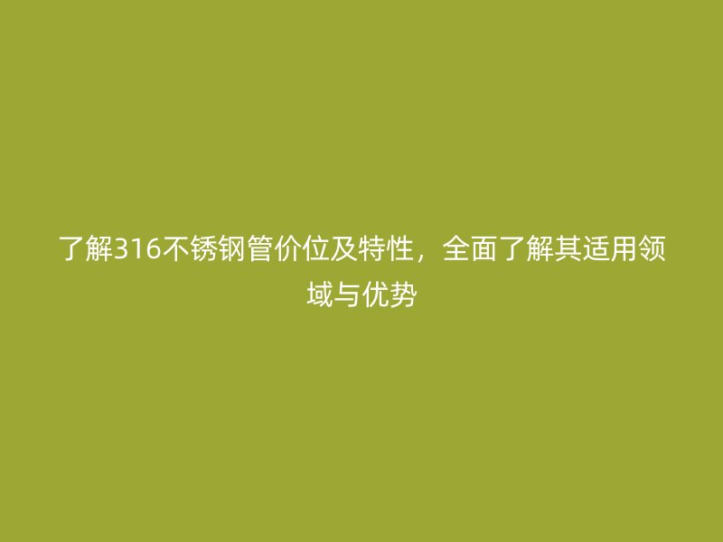 了解316不锈钢管价位及特性，全面了解其适用领域与优势